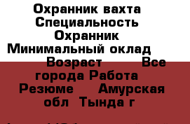 Охранник вахта › Специальность ­ Охранник › Минимальный оклад ­ 55 000 › Возраст ­ 43 - Все города Работа » Резюме   . Амурская обл.,Тында г.